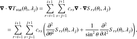 \begin{align*} &\bm{\nabla}\cdot\bm{\nabla}T_{\mathrm{stat}}(\theta_i, \lambda_j) = \sum\limits_{r = i - 1}^{i &#x002B; 1}\sum\limits_{s = j - 1}^{j &#x002B; 1}c_{rs}\bm{\nabla}\cdot\bm{\nabla}S_{rs}(\theta_i, \lambda_j)\nonumber\\ &\quad= \sum\limits_{r = i - 1}^{i &#x002B; 1}\sum\limits_{s = j - 1}^{j &#x002B; 1}c_{rs}\left(\dfrac{\partial^2}{\partial \theta^2}S_{rs}(\theta_i, \lambda_j) &#x002B; \dfrac{1}{\sin^2\theta}\dfrac{\partial^2}{\partial \lambda^2}S_{rs}(\theta_i, \lambda_j)\right), \end{align*}