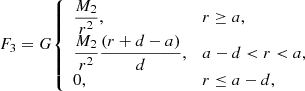 $$ \begin{aligned} F_3 = G{\left\{ \begin{array}{ll} \dfrac{M_{2}}{r^2},&r\ge a, \\ \dfrac{M_{2}}{r^2}\dfrac{(r+d-a)}{d},&a-d < r < a, \\ 0,&r \le a-d, \end{array}\right.} \end{aligned} $$
