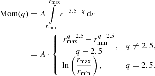 $$ \begin{aligned} \text{ Mom}(q)&=A\int \limits _{r_{\mathrm{min} }}^{r_{\mathrm{max} }}r^{-3.5+q}\,\mathrm{d} r \nonumber \\&=A\cdot {\left\{ \begin{array}{ll} \displaystyle \frac{r_{\mathrm{max} }^{q-2.5}-r_{\mathrm{min} }^{q-2.5}}{q-2.5},&q\ne 2.5, \\ \displaystyle \ln \left(\frac{r_{\mathrm{max} }}{r_{\mathrm{min} }}\right),&q=2.5. \end{array}\right.} \end{aligned} $$