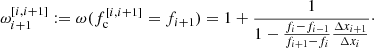$$ \begin{aligned} \omega _{{i+1}}^{[{i},{i+1}]}&:= \omega (f_{\mathrm{c}}^{[{i},{i+1}]}=f_{i+1}) = 1 + \dfrac{1}{1-\frac{f_{i}-f_{i-1}}{f_{i+1}-f_{i}}\frac{\Delta x_{i+1}}{\Delta x_{i}}}\cdot \end{aligned} $$