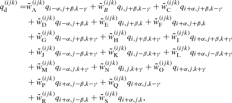 $$ \begin{aligned} \nonumber q_{\mathrm{d}}^{({ijk})} =&\tilde{w}_{\rm A}^{({ijk})} q_{{i-\alpha , j+\beta ,k-\gamma }} + \tilde{w}_{{B}}^{({ijk})} q_{{i, j+\beta , k-\gamma }} + \tilde{w}_{\rm C}^{({ijk})} q_{{i+\alpha , j+\beta , k-\gamma }} \\ \nonumber&+ \tilde{w}_{\rm D}^{({ijk})} q_{{i-\alpha , j+\beta ,k}} + \tilde{w}_{\rm E}^{({ijk})} q_{{i, j+\beta , k}} + \tilde{w}_{\rm F}^{({ijk})} q_{{i+\alpha , j+\beta , k}} \\ \nonumber&+ \tilde{w}_{\rm G}^{({ijk})} q_{{i-\alpha , j+\beta ,k+\gamma }} + \tilde{w}_{\rm H}^{({ijk})} q_{{i, j+\beta , k+\gamma }} + \tilde{w}_{\rm I}^{({ijk})} q_{{i+\alpha , j+\beta , k+\gamma }} \\ \nonumber&+ \tilde{w}_{\rm J}^{({ijk})} q_{{i-\alpha , j-\beta ,k+\gamma }} + \tilde{w}_{\rm K}^{({ijk})} q_{{i, j-\beta , k+\gamma }} + \tilde{w}_{\rm L}^{({ijk})} q_{{i+\alpha , j-\beta , k+\gamma }} \\ \nonumber&+ \tilde{w}_{\rm M}^{({ijk})} q_{{i-\alpha , j,k+\gamma }} + \tilde{w}_{\rm N}^{({ijk})} q_{{i, j, k+\gamma }} + \tilde{w}_{\rm O}^{({ijk})} q_{{i+\alpha , j, k+\gamma }} \\ \nonumber&+ \tilde{w}_{\rm P}^{({ijk})} q_{{i+\alpha , j-\beta ,k-\gamma }} + \tilde{w}_{\rm Q}^{({ijk})} q_{{i+\alpha , j, k-\gamma }} \\&+ \tilde{w}_{\rm R}^{({ijk})} q_{{i+\alpha , j-\beta ,k}} + \tilde{w}_{\rm S}^{({ijk})} q_{{i+\alpha , j, k}} , \end{aligned} $$