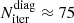 $ N^{\mathrm{diag}}_{\mathrm{iter}} \approx75 $