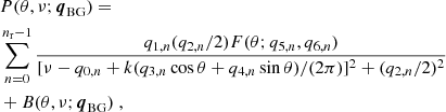 $$ \begin{aligned}&P (\theta , \nu ; \boldsymbol{q}_{\mathrm{BG} }) =\nonumber \\&\sum ^{n_{\mathrm{r} }-1}_{n=0} \frac{q_{1,n} (q_{2,n}/2) F(\theta ;q_{5,n} , q_{6,n}) }{[\nu - q_{0,n} + k (q_{3,n} \cos \theta + q_{4,n} \sin \theta ) /(2\pi )]^2+(q_{2,n}/2)^2} \nonumber \\&+ B(\theta , \nu ; \boldsymbol{q}_{\mathrm{BG} }) \ , \end{aligned} $$