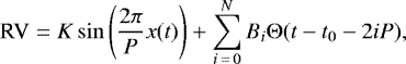 \[ \textrm{RV} = K\sin{\left(\frac{2\pi}{P} x(t)\right)} &#x002B; \sum_{i\,=\,0}^{N}B_i\Theta(t-t_0 - 2iP),\vspace*{-3pt} \]