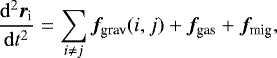 \begin{align*}\frac{\mathrm{d}^2 { {\bm r}_{\textrm{i}} }}{\mathrm{d} {{t}}^2} &= \sum_{i\neq j} {\bm {f}}_{\textrm{grav}}({ i},{ j}) &#x002B; {\bm f}_{\textrm{gas}} &#x002B;{\bm f}_{\textrm{mig}}, \end{align*}