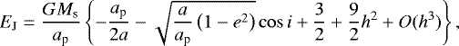 \begin{align*}E_{\textrm{J}} = \frac{G M_{\textrm{s}}}{a_{\textrm{p}}} \left\{ -\frac{a_{\textrm{p}}}{2 a} - \sqrt{\frac{a}{a_{\textrm{p}}} \left(1-e^2\right)} \cos {i} &#x002B; \frac{3}{2} &#x002B; \frac{9}{2} h^2 &#x002B;O(h^3) \right\}, \end{align*}