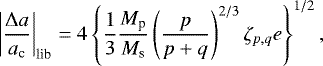 \begin{align*}\left|\frac{\Delta a}{a_{\textrm{c}}}\right|_{\textrm{lib}} = 4 \left\{ \frac{1}{3} \frac{M_{\textrm{p}}}{M_{\textrm{s}}} \left(\frac{p}{p&#x002B;q}\right)^{2/3} \zeta_{p,q} e\right\}^{1/2}, \end{align*}