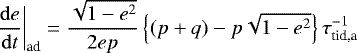 \begin{align*}\left.\frac{\mathrm{d}e}{\mathrm{d}t}\right|_{\textrm{ad}} &= \frac{\sqrt{1-e^2}}{2ep} \left\{(p&#x002B;q)-p\sqrt{1-e^2}\right\} \tau_{\textrm{tid,a}}^{-1} \end{align*}