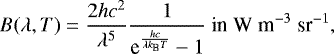 \begin{equation*} B(\lambda, T)=\frac{2hc^2}{\lambda^5} \frac{1}{\textrm{e}^{\frac{hc}{\lambda k_{\textrm{B}} T}}-1} ~{\textrm{in~W\;m}^{-3}\;\textrm{sr}^{-1}},\end{equation*}