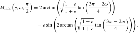 $$ \begin{aligned} M_{\rm min}\left(e, \omega , \frac{\pi }{2} \right)&= 2 \arctan \left(\sqrt{\frac{1-e}{1+e}} \tan \left(\frac{3 \pi - 2 \omega }{4} \right) \right) \nonumber \\&\quad - e \sin \left( 2 \arctan \left(\sqrt{\frac{1-e}{1+e}} \tan \left(\frac{3 \pi - 2 \omega }{4} \right) \right) \right). \end{aligned} $$