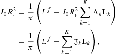 $$ \begin{aligned} J_0 \displaystyle {R}_{\scriptscriptstyle {*}}^2&= \frac{1}{\pi } \left(L^f - J_0 \displaystyle {R}_{\scriptscriptstyle {*}}^2 \displaystyle \sum _{k=1}^K \Lambda _k \mathbf L _{k} \right) \nonumber \\&= \frac{1}{\pi } \left(L^f - \displaystyle \sum _{k=1}^K \mathfrak{J} _k \mathbf L _{k} \right), \end{aligned} $$