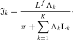 $$ \begin{aligned} \mathfrak{J} _k = \frac{L^f \Lambda _k}{\pi + \displaystyle \sum _{k=1}^K \Lambda _k \mathbf L _{k}}\cdot \end{aligned} $$