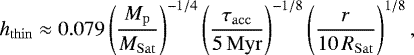\begin{equation*} h_{\mathrm{thin}} \approx 0.079 \left(\frac{M_{\mathrm{p}}}{M_{\mathrm{Sat}}} \right)^{-1/4} \left(\frac{\tau_{\mathrm{acc}}}{5\, \mathrm{Myr}} \right)^{-1/8} \left(\frac{r}{10\, R_{\mathrm{Sat}}}\right)^{1/8}, \end{equation*}
