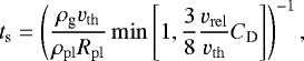 \begin{equation*}t_{\textrm{s}} = \left(\frac{\rho_{\textrm{g}} v_{\mathrm{th}}}{\rho_{\mathrm{pl}}R_{\mathrm{pl}}} \min\left[ 1, \frac{3}{8}\frac{v_{\mathrm{rel}}}{v_{\mathrm{th}}}C_{\textrm{D}}\right] \right)^{-1}, \end{equation*}