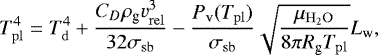 \begin{equation*}T^4_{\mathrm{pl}} = T^4_{\mathrm{d}}&#x002B; \frac{C_D \rho_{\textrm{g}} v^3_{\mathrm{rel}}}{32\sigma_{\mathrm{sb}}} -\frac{P_{\textrm{v}}(T_{\mathrm{pl}})}{\sigma_{\mathrm{sb}}} \sqrt{ \frac{\mu_{\mathrm{H_2O}} }{ 8 \pi R_{\textrm{g}} T_{\mathrm{pl}}}}L_{\textrm{w}}, \end{equation*}