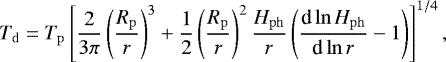 \begin{equation*}T_{\mathrm{d}} = T_{\mathrm{p}} \left[\frac{2}{3\pi}\left(\frac{R_{\mathrm{p}}}{r} \right)^3 &#x002B; \frac{1}{2} \left(\frac{R_{\mathrm{p}}}{r} \right)^2 \frac{H_{\mathrm{ph}}}{r}\left(\frac{\textrm{d} \ln H_{\mathrm{ph}}}{\textrm{d} \ln r}-1 \right) \right]^{1/4}, \end{equation*}