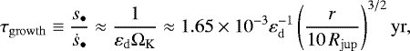 \begin{equation*} \tau_{\mathrm{growth}} \equiv \frac{s_{\bullet}}{\dot{s}_{\bullet}} \approx \frac{1}{\varepsilon_{\mathrm{d}}\Omega_{\mathrm{K}}} \approx 1.65\times10^{-3} \varepsilon^{-1}_{\mathrm{d}} \left(\frac{r}{10\,R_{\mathrm{jup}}} \right)^{3/2} \mathrm{yr}, \end{equation*}