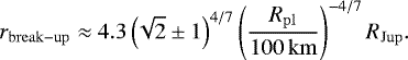\begin{equation*} r_{\mathrm{break-up}} \approx 4.3 \left(\! \sqrt{2} \pm 1 \right)^{4/7} \left(\frac{R_{\mathrm{pl}}}{100\,\mathrm{km}} \right)^{-4/7} R_{\mathrm{Jup}}. \end{equation*}