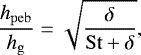 \begin{equation*} \frac{h_{\mathrm{peb}}}{h_{\mathrm{g}}} = \sqrt{\frac{\delta}{\mathrm{St}&#x002B;\delta}}, \end{equation*}