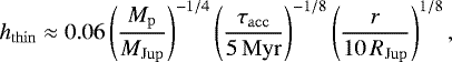 \begin{equation*}h_{\mathrm{thin}} \approx 0.06 \left(\frac{M_{\mathrm{p}}}{M_{\mathrm{Jup}}} \right)^{-1/4} \left(\frac{\tau_{\mathrm{acc}}}{5\, \mathrm{Myr}} \right)^{-1/8} \left(\frac{r}{10\, R_{\mathrm{Jup}}}\right)^{1/8}, \end{equation*}