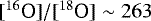 $[^{16}\text{O}]/[^{18}\text{O}] \sim 263$