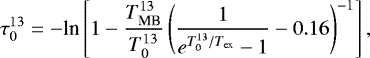 \begin{equation*} {\tau_{0}^{13}} = -\text{{\textrm{ln}}} \left[ 1 - \dfrac{T_{\textrm{MB}}^{13}}{T_{0}^{13}} \left( \dfrac{1}{e^{T_{0}^{13} / T_{\textrm{ex}}} - 1} - 0.16\right)^{-1} \right],\end{equation*}