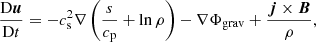 $$ \begin{aligned}&\frac{\mathrm{D}\boldsymbol{u}}{\mathrm{D}t} =-c_{\mathrm{s}}^{2}\nabla \left( \frac{s}{c_{\mathrm{p}}}+\ln \rho \right) -\nabla \Phi _{\rm grav}+\frac{{\boldsymbol{j}\times \boldsymbol{B}}}{\rho }, \end{aligned} $$