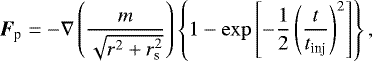 \begin{align*} \bm{F}_{\textrm{p}}=-\nabla\left(\frac{m}{\sqrt{r^{2}+r_{\textrm{s}}^{2}}}\right)\left\{1-\exp\left[-\frac{1}{2}\left(\frac{t}{t_{\textrm{inj}}}\right)^{2}\right]\right\}, \end{align*}
