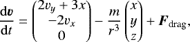 \begin{align*} \frac{\mathrm{d}\bm{v}}{\mathrm{d}t}= \begin{pmatrix} 2v_{y}+3x \\ -2v_{x} \\ 0 \end{pmatrix} -\frac{m}{r^{3}} \begin{pmatrix} x \\ y\\ z \end{pmatrix} +\bm{F}_{\textrm{drag}},\end{align*}