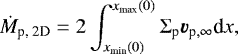 \begin{align*} \dot{M}_{\textrm{p, 2D}}&=2\int_{x_{\textrm{min}}(0)}^{x_{\textrm{max}}(0)}\Sigma_{\textrm{p}}\bm{v}_{\textrm{p},\infty}\textrm{d}x,\end{align*}