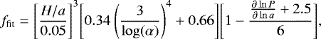 \begin{align*} f_{\textrm{fit}}=\Biggl[\frac{H/a}{0.05}\Biggr]^{3}\Biggl[0.34\ \Biggl(\frac{3}{\log(\alpha)}\Biggr)^{4}+0.66\Biggr]\Biggl[1-\frac{\frac{\partial \ln P}{\partial \ln a}+2.5}{6}\Biggr], \end{align*}