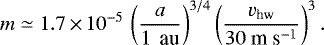 \begin{align*} m\simeq1.7\,{\times}\,10^{-5}\,\left(\frac{a}{\textrm{1\, au}}\right)^{3/4}\left(\frac{v_{\textrm{hw}}}{30\ {\textrm{m\ s}^{-1}}}\right)^{3}.\end{align*}