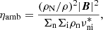$$ \begin{aligned} \eta _{\mathrm{amb}} = \frac{(\rho _{\rm N}/\rho )^2|{\boldsymbol{B}}|^2}{\Sigma _{\rm n} \Sigma _{\rm i} \rho _{\rm n} \nu ^{*}_{\rm ni}}, \end{aligned} $$