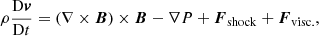 $$ \begin{aligned} \rho \frac{\mathrm{D} \boldsymbol{{v}}}{\mathrm{D} t}&= \left(\nabla \times \boldsymbol{B}\right)\times \boldsymbol{B} - \nabla P + \boldsymbol{F}_{\mathrm{shock} } + \boldsymbol{F}_{\mathrm{visc.} }, \end{aligned} $$