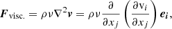 $$ \begin{aligned} \boldsymbol{F}_{\mathrm{visc.} }&= \rho \nu \nabla ^{2}\boldsymbol{v} = \rho \nu \frac{\partial }{\partial {x_{j}}}\left(\frac{\partial {\mathrm{v}_{i}}}{\partial {x_{j}}}\right)\boldsymbol{e_{i}}, \end{aligned} $$