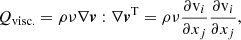 $$ \begin{aligned} Q_{\mathrm{visc.} }&= \rho \nu \nabla \boldsymbol{v}:\nabla \boldsymbol{v}^\mathrm{T} = \rho \nu \frac{\partial {\mathrm{v}_{i}}}{\partial {x_{j}}}\frac{\partial {\mathrm{v}_{i}}}{\partial {x_{j}}}, \end{aligned} $$