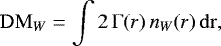 \begin{equation*} \mathrm{DM}_W = \int 2\,\Gamma (r)\, n_{W}(r)\,\mathrm{dr},\end{equation*}