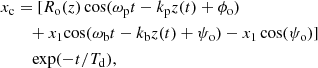 $$ \begin{aligned} x_{\rm c}&= [R_{\rm o}(z) \cos (\omega _{\rm p}t-k_{\rm p}z(t)+\phi _{\rm o}) \nonumber \\&\quad + x_{1} \mathrm{cos}(\omega _{\rm b}t-k_{\rm b}z(t)+\psi _{\rm o}) - x_{1} \cos (\psi _{\rm o})] \nonumber \\&\quad ~ \mathrm{exp}(-t/T_{\rm d}), \end{aligned} $$