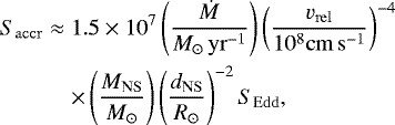 \begin{eqnarray*}S_{\mathrm{accr}} &\approx& 1.5 \times 10^{7} \left(\frac{\dot{M}}{M_{\odot}\,\mathrm{yr}^{-1}} \right) \left(\frac{v_{\mathrm{rel}}}{10^{8} \mathrm{cm}\,\mathrm{s}^{-1}} \right)^{-4} \nonumber \\ && \times \left(\frac{M_{\mathrm{NS}}}{M_{\odot}} \right) \left(\frac{d_{\mathrm{NS}}}{R_{\odot}} \right)^{-2} S_{\mathrm{Edd}}, \end{eqnarray*}