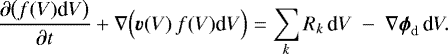 \begin{equation*} \frac{\partial\big(f(V)\textrm{d}V\big)}{\partial t} &#x002B; \nabla \Big(\vec{v}(V)\,f(V)\textrm{d}V\Big) = \sum_k R_k\,\textrm{d}V ~-~ \nabla \vec{\phi}_{\textrm{d}}\,\textrm{d}V.\end{equation*}