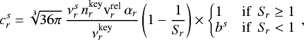 \begin{equation*} c_r^s = \sqrt[3]{36\pi}\; \frac{\nu_r^s\,n_r^{\textrm{key}}\textrm{v}_r^{\textrm{rel}}\,\alpha_r}{\nu_r^{\textrm{key}}} \left(1-\frac{1}{S_{\!r}}\right) \times \left\{\begin{array}{@{}ll} 1 & \mbox{if\ \ } S_{\!r}\geq 1 \\ b^s & \mbox{if\ \ } S_{\!r}<1 \end{array}\right.\!\!,\end{equation*}