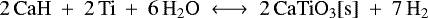 \begin{equation*} \rm 2\,CaH ~&#x002B;~ 2\,Ti ~&#x002B;~ 6\,H_2O ~\longleftrightarrow~ 2\,CaTiO_3[s] ~&#x002B;~ 7\,H_2 \end{equation*}