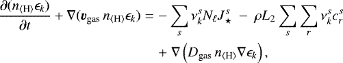 \begin{eqnarray*} {\frac{\partial{(n_{\langle{\textrm{H}}\rangle}\epsilon_k)}}{\partial{t}}} &#x002B; \nabla(\vec{v}_{\textrm{gas}}\,n_{\langle{\textrm{H}}\rangle}\epsilon_k) &=& -\sum\limits_s \nu_k^s N_{\ell} J_{\star}^s ~-~ \rho L_2 \sum\limits_s\sum\limits_r \nu_k^s c_r^s \nonumber\\ & &&#x002B;~ \nabla\left(D_{\textrm{gas}}\,n_{\langle{\textrm{H}}\rangle}\nabla \epsilon_k\right),\end{eqnarray*}