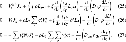 \begin{eqnarray}0&=& V_{\!\ell}^{j/3} J_{\star} &#x002B; \frac{j}{3}\,\chi\,\rho L_{j-1} &#x002B; \xi\frac{\textrm{d}}{\textrm{d}z}\left(\frac{\rho_{\textrm{d}}}{c_T}L_{j&#x002B;1}\right) &#x002B; \frac{\textrm{d}}{\textrm{d}z}\left(D_{\textrm{d}}\,\rho\frac{\textrm{d} L_j}{\textrm{d}z}\right)\\ 0&=&V_{\!\ell} J_{\star}^s &#x002B; \rho L_2\sum\limits_r c_r^s V_0^s &#x002B; \xi\frac{\textrm{d}}{\textrm{d}z}\left(\frac{\rho_{\textrm{d}}}{c_T}\,b^s L_4\right) &#x002B; \frac{\textrm{d}}{\textrm{d}z}\left(D_{\textrm{d}}\,\rho \frac{\textrm{d}L_3^s}{\textrm{d}z}\right)\\ 0&=&-\sum\limits_s \nu_k^s N_{\ell} J_{\star}^s - \rho L_2 \sum\limits_s\sum\limits_r \nu_k^s c_r^s &#x002B; \frac{\textrm{d}}{\textrm{d}z}\left(D_{\textrm{gas}}\,n_{\langle{\textrm{H}}\rangle}\frac{\textrm{d}\epsilon_k}{\textrm{d}z}\right).\end{eqnarray}