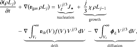 \begin{eqnarray*} \frac{\partial (\rho L_j)}{\partial t} &&#x002B;& \nabla\big(\vec{v}_{\textrm{gas}}\,\rho L_j\big) = \underbrace{V_{\!\ell}^{j/3} J_{\star}}_{\textrm{nucleation}} ~&#x002B;~ \underbrace{\frac{j}{3}\,\chi\,\rho L_{j-1}}_{\textrm{growth}}\nonumber\\ &-& \underbrace{\nabla\int_{V_l}^{\infty}\vec{v}_{\textrm{dr}}(V) f(V)\,V^{j/3}\,\textrm{d}V}_{\textrm{drift}} ~-~\underbrace{\nabla\int_{V_l}^{\infty}\vec{\phi}_{\textrm{d}}\,V^{j/3}\,\textrm{d}V}_{\textrm{diffusion}},\end{eqnarray*}