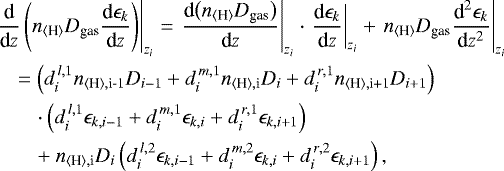 \begin{align*} &\left. \frac{\textrm{d}}{\textrm{d}z}\left(n_{\langle{\textrm{H}}\rangle} D_{\textrm{gas}}\frac{\textrm{d}\epsilon_k}{\textrm{d}z}\right)\right|_{z_i} = \left.\frac{\textrm{d}\big(n_{\langle{\textrm{H}}\rangle} D_{\textrm{gas}}\big)}{\textrm{d}z}\right|_{z_i} \cdot \left.\frac{\textrm{d}\epsilon_k}{\textrm{d}z}\right|_{z_i} &#x002B; \left.n_{\langle{\textrm{H}}\rangle} D_{\textrm{gas}}\frac{\textrm{d}^2\epsilon_k}{\textrm{d}z^2}\right|_{z_i} \nonumber\\ &\quad= \left(d^{\,l,1}_i\nHim1 D_{i-1} &#x002B; d^{\,m,1}_in_{\langle{\textrm{H}}\rangle,\textrm{i}} D_i &#x002B; d^{\,r,1}_i\nHip1 D_{i&#x002B;1}\right) \nonumber\\ &\qquad\cdot \left(d^{\,l,1}_i\epsilon_{k,i-1} &#x002B; d^{\,m,1}_i\epsilon_{k,i} &#x002B; d^{\,r,1}_i\epsilon_{k,i&#x002B;1} \right) \nonumber\\ &\qquad&#x002B; n_{\langle{\textrm{H}}\rangle,\textrm{i}} D_i \left(d^{\,l,2}_i\epsilon_{k,i-1} &#x002B; d^{\,m,2}_i\epsilon_{k,i} &#x002B; d^{\,r,2}_i\epsilon_{k,i&#x002B;1} \right),\end{align*}