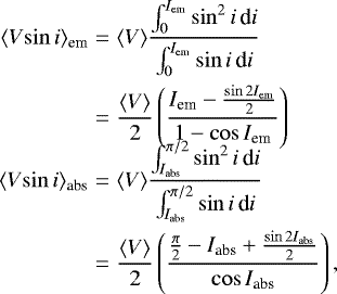 \begin{eqnarray*}\displaystyle \langle V\!\sin i\rangle_{\textrm{em}} &=& \displaystyle \langle V\rangle\frac{\int_{0}^{I_{\textrm{em}}}\sin^2i\,\textrm{d}i}{\int_{0}^{I_{\textrm{em}}}\sin i\,\textrm{d}i}\nonumber\\ & = & \displaystyle \frac{\langle V\rangle}{2}\left(\frac{I_{\textrm{em}}-\frac{\sin 2I_{\textrm{em}}}{2}}{1-\cos I_{\textrm{em}}}\right)\nonumber \\ \\[-12pt] \displaystyle \langle V\!\sin i\rangle_{\textrm{abs}} & = & \displaystyle \langle V\rangle \frac{\int_{I_{\textrm{abs}}}^{\pi/2}\sin^2i\,\textrm{d}i}{\int_{I_{\textrm{abs}}}^{\pi/2}\sin i\,\textrm{d}i}\nonumber \\ & = & \displaystyle \frac{\langle V\rangle}{2}\left(\frac{\frac{\pi}{2}-I_{\textrm{abs}}&#x002B;\frac{\sin 2I_{\textrm{abs}}}{2}}{\cos I_{\textrm{abs}}}\right),\nonumber \end{eqnarray*}