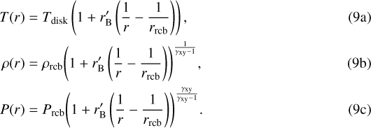\begin{align} T(r) &= T_{\mathrm{disk}} \left(1 &#x002B; r&#x0027;_{\mathrm{B}} \left( \frac{1}{r} - \frac{1}{r_{\mathrm{rcb}}} \right) \right),\\ \rho(r) &= \rho_{\mathrm{rcb}} {\left(1 &#x002B; r&#x0027;_{\mathrm{B}} \left( \frac{1}{r} - \frac{1}{r_{\mathrm{rcb}}} \right) \right)}^{\frac{1}{\gamma_{\mathrm{xy}} - 1}},\\ P(r) &= P_{\mathrm{rcb}} {\left(1 &#x002B; r&#x0027;_{\mathrm{B}} \left( \frac{1}{r} - \frac{1}{r_{\mathrm{rcb}}} \right) \right)}^{\frac{\gamma_{\mathrm{xy}}}{\gamma_{\mathrm{xy}} - 1}}.\end{align}