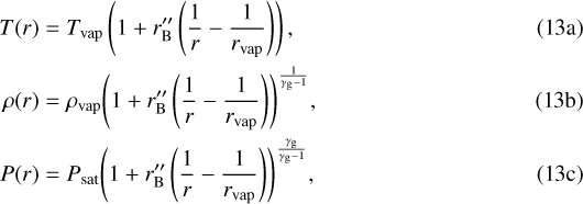 \begin{align} T(r) &= T_{\mathrm{vap}} \left(1 &#x002B; r&#x0027;&#x0027;_{\mathrm{B}} \left( \frac{1}{r} - \frac{1}{r_{\mathrm{vap}}} \right) \right),\\ \rho(r) &= \rho_{\mathrm{vap}} {\left(1 &#x002B; r&#x0027;&#x0027;_{\mathrm{B}} \left( \frac{1}{r} - \frac{1}{r_{\mathrm{vap}}} \right) \right)}^{\frac{1}{\gamma_{\mathrm{g}} - 1}},\\ P(r) &= P_{\mathrm{sat}} {\left(1 &#x002B; r&#x0027;&#x0027;_{\mathrm{B}} \left( \frac{1}{r} - \frac{1}{r_{\mathrm{vap}}} \right) \right)}^{\frac{\gamma_{\mathrm{g}}}{\gamma_{\mathrm{g}} - 1}},\end{align}