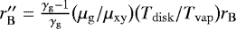 $r&#x0027;&#x0027;_{\mathrm{B}} = \frac{\gamma_{\mathrm{g}}-1}{\gamma_{\mathrm{g}}} \big(\mu_{\mathrm{g}}/\mu_{\mathrm{xy}}\big) \big(T_{\mathrm{disk}}/T_{\mathrm{vap}}\big) r_{\mathrm{B}}$